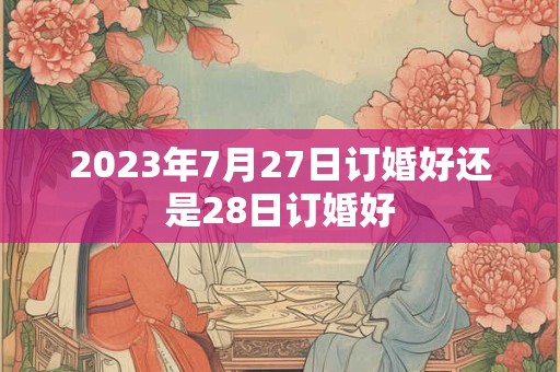 2023年7月27日订婚好还是28日订婚好