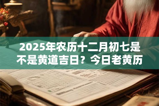 2025年农历十二月初七是不是黄道吉日？今日老黄历卦象？