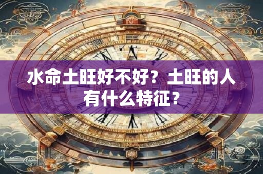 水命土旺好不好？土旺的人有什么特征？