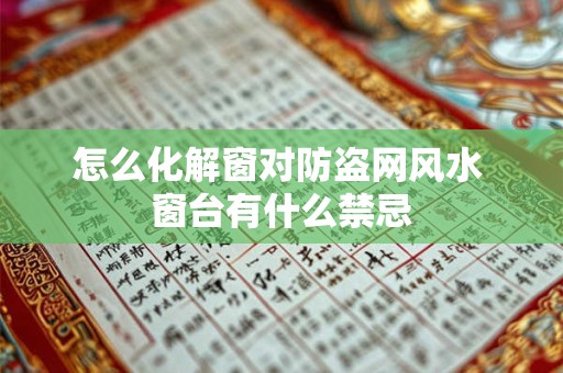 怎么化解窗对防盗网风水 窗台有什么禁忌 怎么化解窗对防盗网风水 窗台有什么禁忌