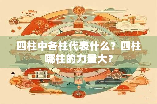 四柱中各柱代表什么？四柱哪柱的力量大？