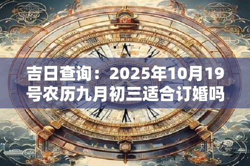 吉日查询：2025年10月19号农历九月初三适合订婚吗