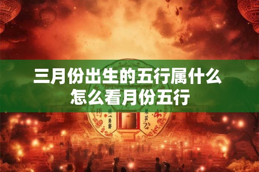 三月份出生的五行属什么 怎么看月份五行