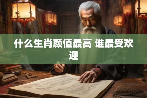 什么生肖颜值最高 谁最受欢迎