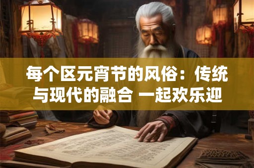 每个区元宵节的风俗：传统与现代的融合 一起欢乐迎接春天