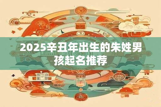 2025辛丑年出生的朱姓男孩起名推荐