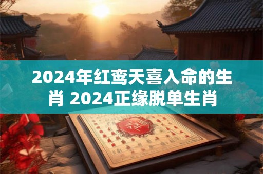 2024年红鸾天喜入命的生肖 2024正缘脱单生肖