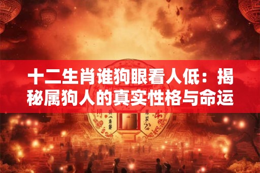 十二生肖谁狗眼看人低：揭秘属狗人的真实性格与命运！