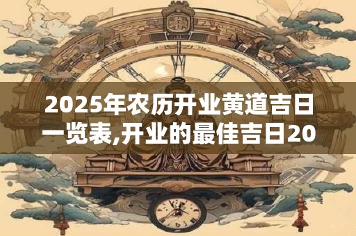 2025年农历开业黄道吉日一览表,开业的最佳吉日2025