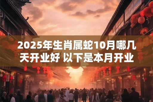 2025年生肖属蛇10月哪几天开业好 以下是本月开业好日子