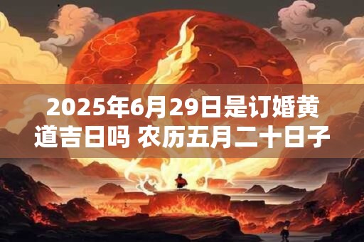 2025年6月29日是订婚黄道吉日吗 农历五月二十日子好吗