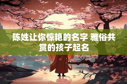 陈姓让你惊艳的名字 雅俗共赏的孩子起名