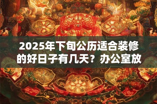 2025年下旬公历适合装修的好日子有几天？办公室放什么招财