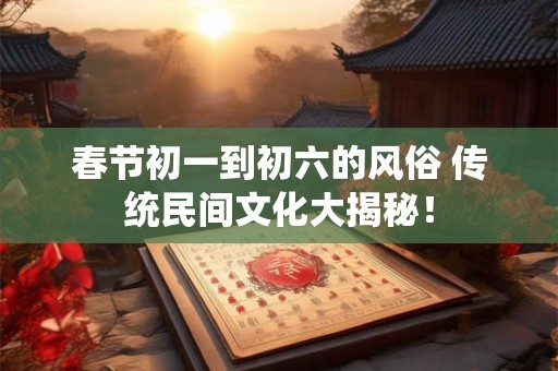 春节初一到初六的风俗 传统民间文化大揭秘！