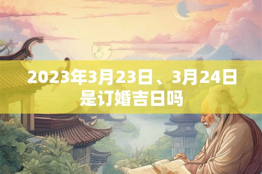 2023年3月23日、3月24日是订婚吉日吗