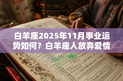 白羊座2025年11月事业运势如何？白羊座人放弃爱情的征兆是什么？