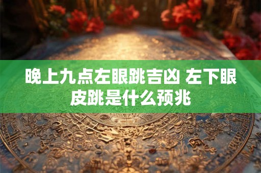 晚上九点左眼跳吉凶 左下眼皮跳是什么预兆