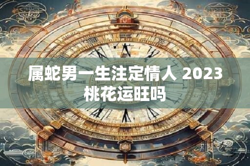属蛇男一生注定情人 2023桃花运旺吗