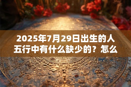 2026年7月29日出生的人五行中有什么缺少的？怎么化解？