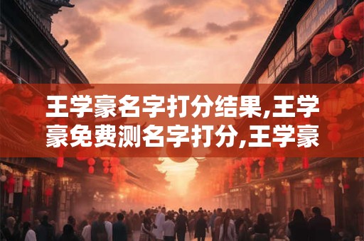 王学豪名字打分结果,王学豪免费测名字打分,王学豪周易免费测名字打分