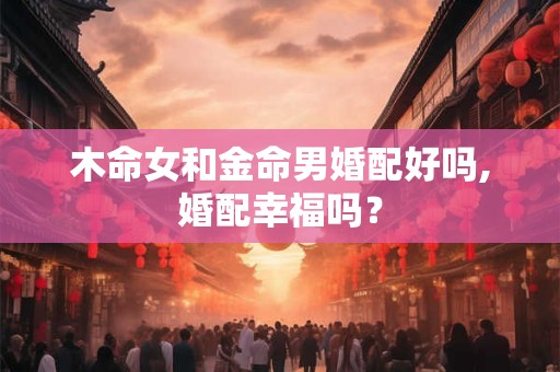 木命女和金命男婚配好吗,婚配幸福吗？