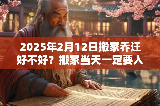 2025年2月12日搬家乔迁好不好？搬家当天一定要入住新房吗？
