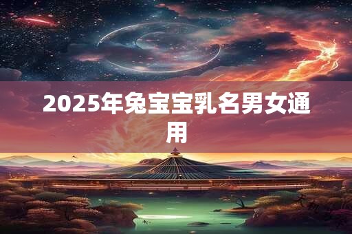2025年兔宝宝乳名男女通用 2025年兔宝宝乳名男女通用