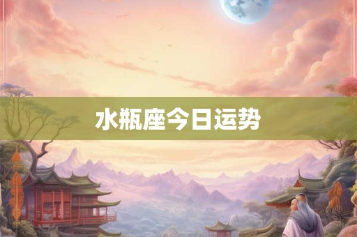 水瓶座今日运势 水瓶座今日运势