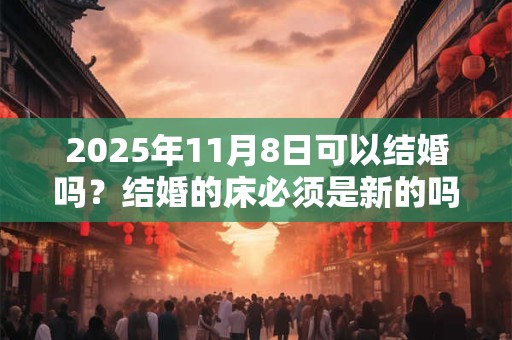 2025年11月8日可以结婚吗？结婚的床必须是新的吗？
