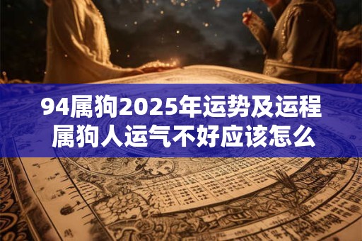 94属狗2025年运势及运程 属狗人运气不好应该怎么办