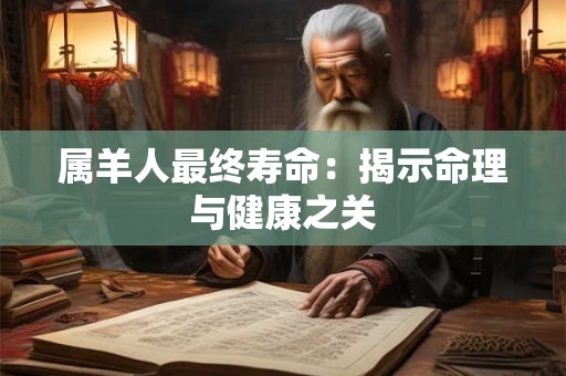 属羊人最终寿命:揭示命理与健康之关 属羊人最终寿命:揭示命理与健康之关