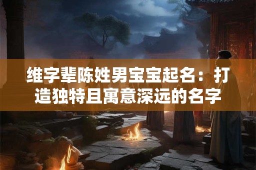 维字辈陈姓男宝宝起名：打造独特且寓意深远的名字