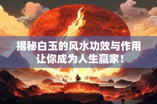 揭秘白玉的风水功效与作用 让你成为人生赢家！