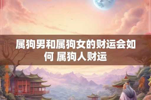 属狗男和属狗女的财运会如何 属狗人财运