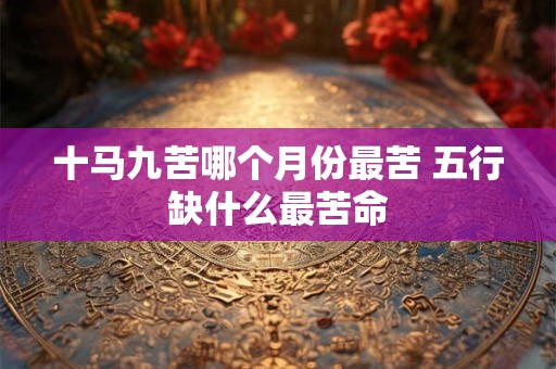 十马九苦哪个月份最苦 五行缺什么最苦命