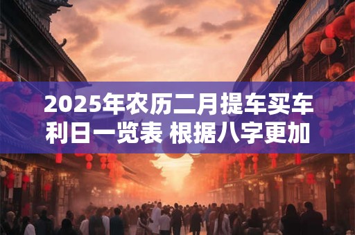 2025年农历二月提车买车利日一览表 根据八字更加精准