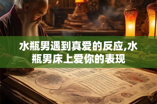 水瓶男遇到真爱的反应,水瓶男床上爱你的表现