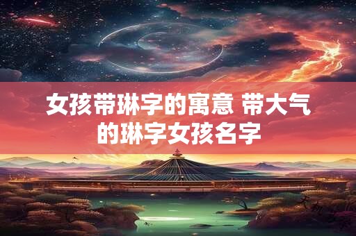 女孩带琳字的寓意 带大气的琳字女孩名字