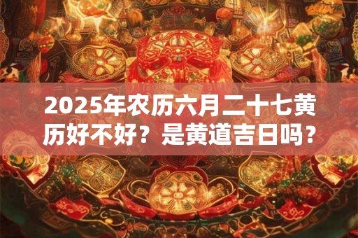 2025年农历六月二十七黄历好不好？是黄道吉日吗？