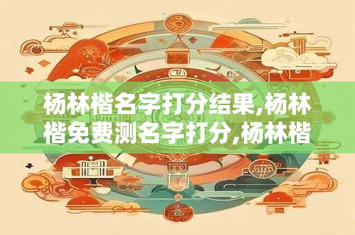 杨林楷名字打分结果,杨林楷免费测名字打分,杨林楷周易免费测名字打分