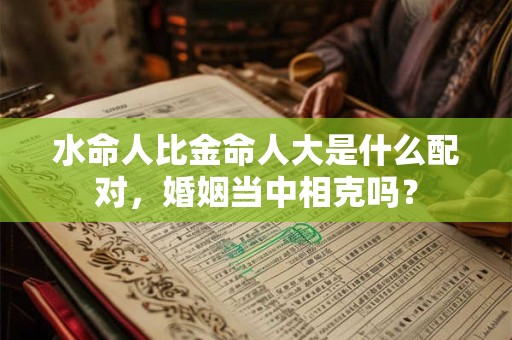 水命人比金命人大是什么配对,婚姻当中相克吗? 水命人比金命人大是什么配对,婚姻当中相克吗?