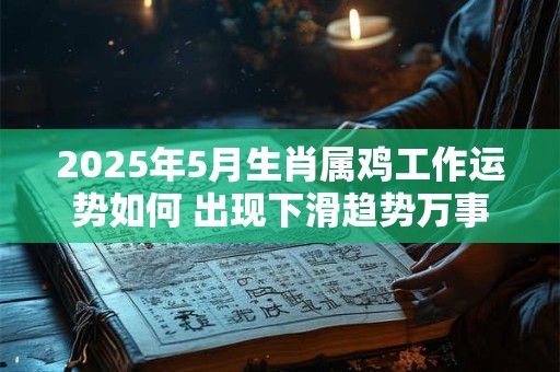 2025年5月生肖属鸡工作运势如何 出现下滑趋势万事谨慎