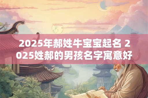 2025年郝姓牛宝宝起名 2025姓郝的男孩名字寓意好