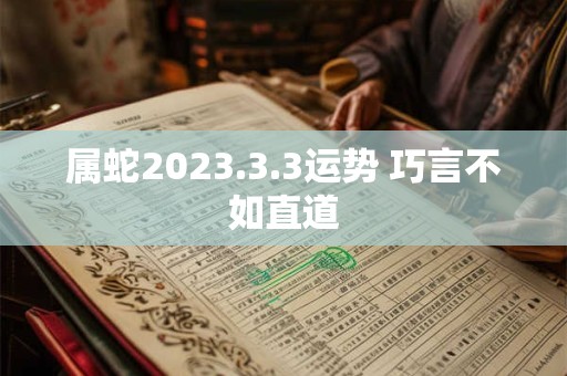 属蛇2023.3.3运势 巧言不如直道