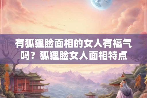 有狐狸脸面相的女人有福气吗？狐狸脸女人面相特点