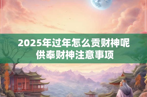 2025年过年怎么贡财神呢 供奉财神注意事项