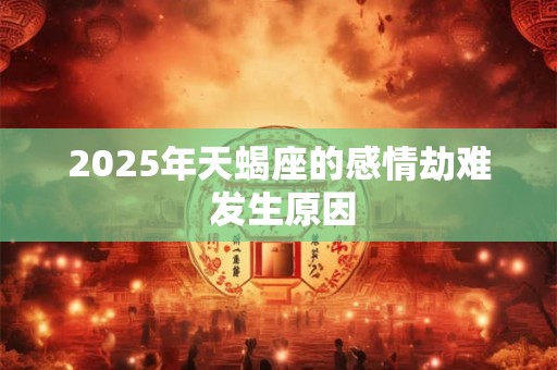 2025年天蝎座的感情劫难 发生原因