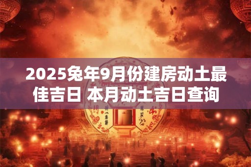 2025兔年9月份建房动土最佳吉日 本月动土吉日查询