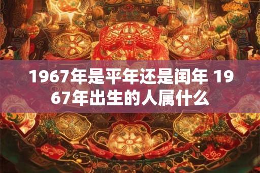 1967年是平年还是闰年 1967年出生的人属什么