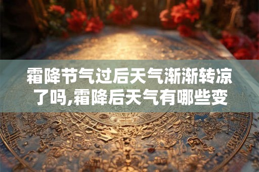 霜降节气过后天气渐渐转凉了吗,霜降后天气有哪些变化呢？